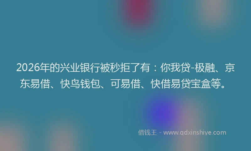 2026年的兴业银行被秒拒了有：你我贷-极融、京东易借、快鸟钱包、可易借、快借易贷宝盒等。