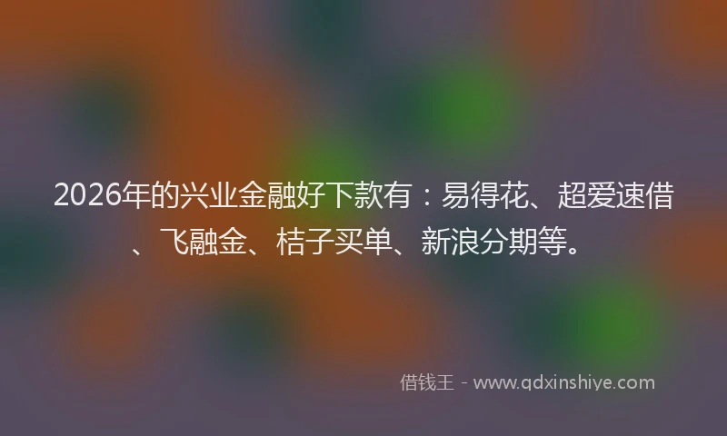 2026年的兴业金融好下款有：易得花、超爱速借、飞融金、桔子买单、新浪分期等。