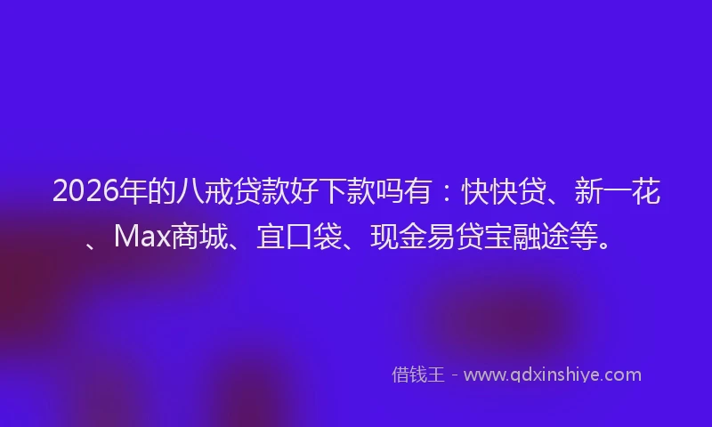 2026年的八戒贷款好下款吗有：快快贷、新一花、Max商城、宜口袋、现金易贷宝融途等。