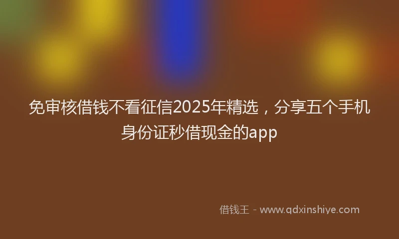 免审核借钱不看征信2025年精选，分享五个手机身份证秒借现金的app