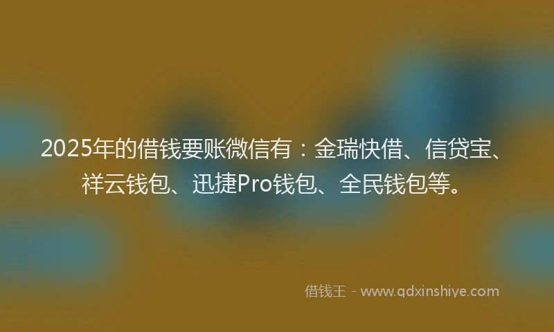 2025年的借钱要账微信有：金瑞快借、信贷宝、祥云钱包、迅捷Pro钱包、全民钱包等。