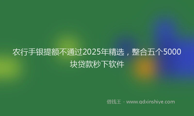 农行手银提额不通过2025年精选,整合五个5000块贷款秒下软件