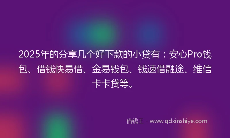 2025年的分享几个好下款的小贷有：安心Pro钱包、借钱快易借、金易钱包、钱速借融途、维信卡卡贷等。