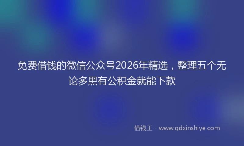 免费借钱的微信公众号2026年精选，整理五个无论多黑有公积金就能下款