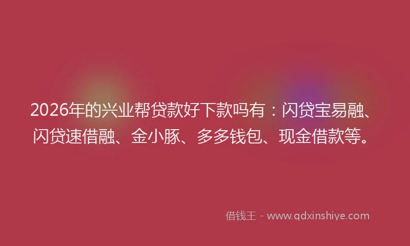 2026年的兴业帮贷款好下款吗有:闪贷宝易融、闪贷速借融、金小豚、多多钱包、现金借款等。