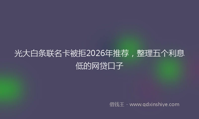 光大白条联名卡被拒2026年推荐，整理五个利息低的网贷口子