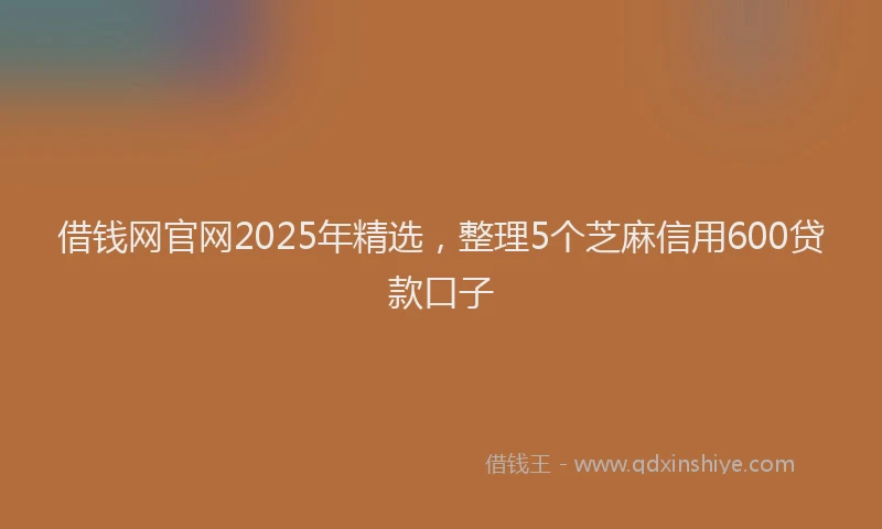 借钱网官网2025年精选,整理5个芝麻信用600贷款口子