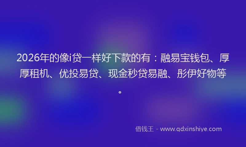 2026年的像i贷一样好下款的有:融易宝钱包、厚厚租机、优投易贷、现金秒贷易融、彤伊好物等。