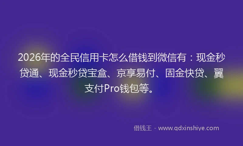 2026年的全民信用卡怎么借钱到微信有:现金秒贷通、现金秒贷宝盒、京享易付、固金快贷、翼支付Pro钱包等。