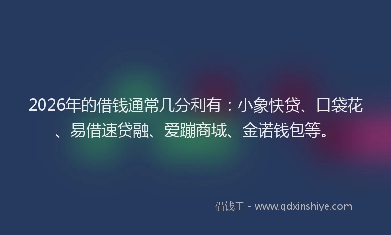 2026年的借钱通常几分利有：小象快贷、口袋花、易借速贷融、爱蹦商城、金诺钱包等。