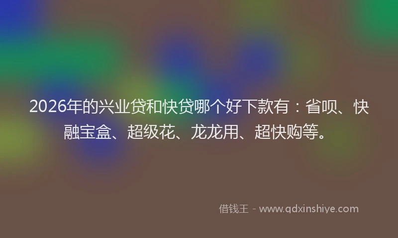 2026年的兴业贷和快贷哪个好下款有：省呗、快融宝盒、超级花、龙龙用、超快购等。