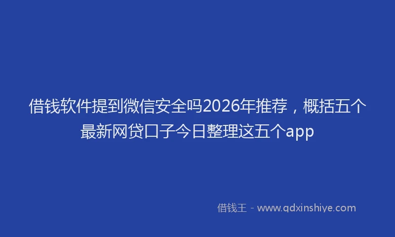 借钱软件提到微信安全吗2026年推荐，概括五个最新网贷口子今日整理这五个app