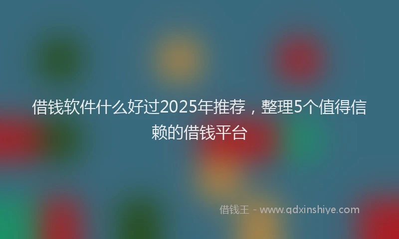 借钱软件什么好过2025年推荐,整理5个值得信赖的借钱平台