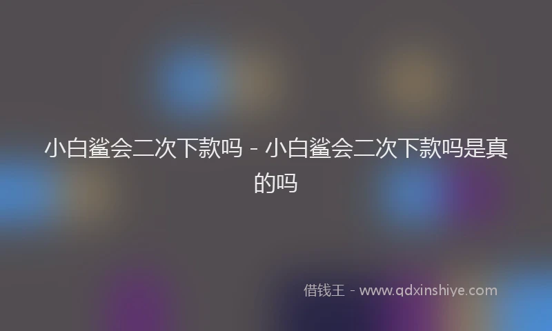 小白鲨会二次下款吗 - 小白鲨会二次下款吗是真的吗