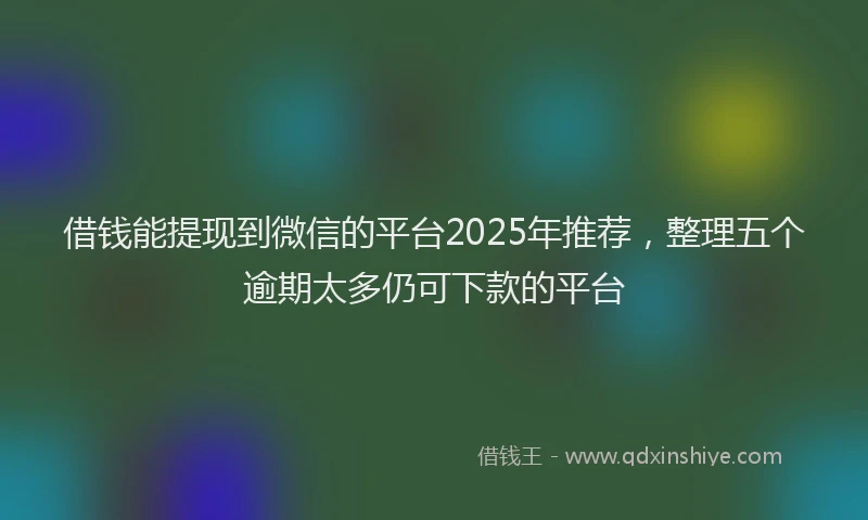 借钱能提现到微信的平台2025年推荐，整理五个逾期太多仍可下款的平台