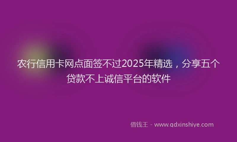 农行信用卡网点面签不过2025年精选，分享五个贷款不上诚信平台的软件