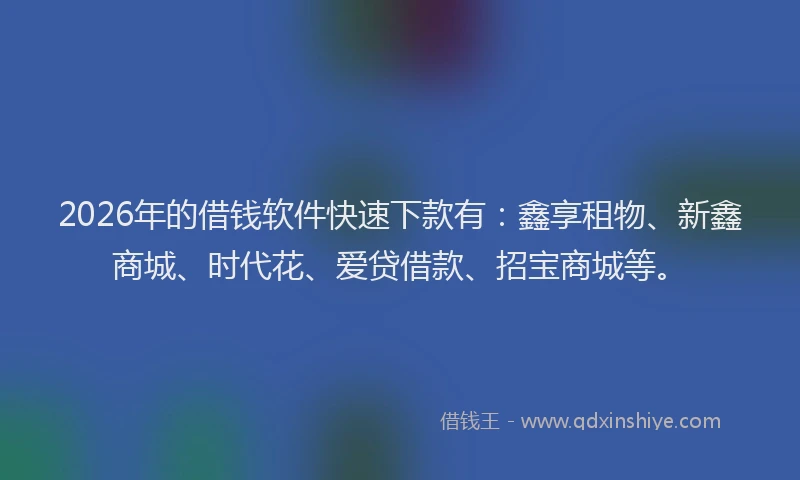 2026年的借钱软件快速下款有：鑫享租物、新鑫商城、时代花、爱贷借款、招宝商城等。