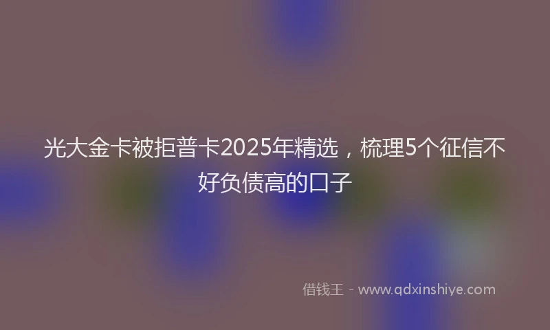 光大金卡被拒普卡2025年精选，梳理5个征信不好负债高的口子