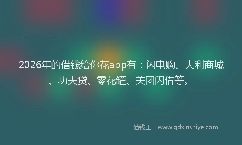 2026年的借钱给你花app有：闪电购、大利商城、功夫贷、零花罐、美团闪借等。