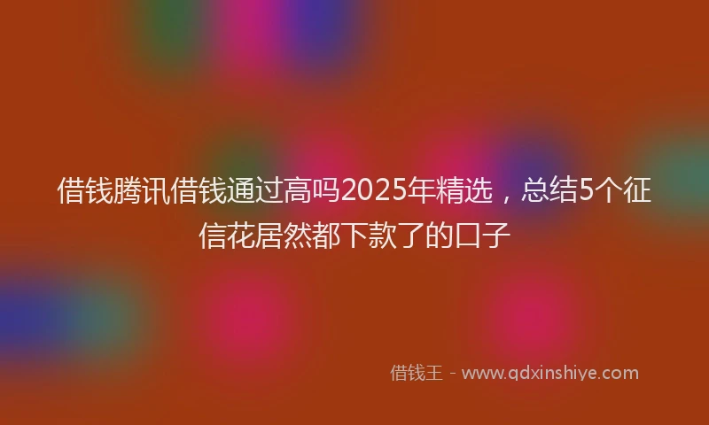 借钱腾讯借钱通过高吗2025年精选，总结5个征信花居然都下款了的口子