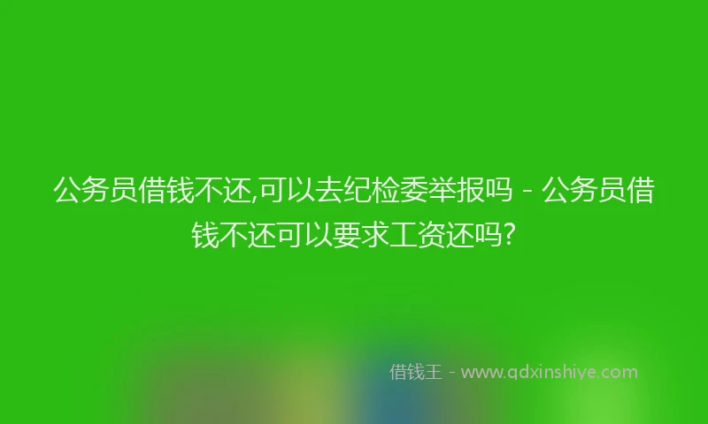 公务员借钱不还,可以去纪检委举报吗 - 公务员借钱不还可以要求工资还吗?