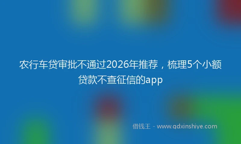 农行车贷审批不通过2026年推荐，梳理5个小额贷款不查征信的app