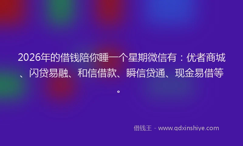 2026年的借钱陪你睡一个星期微信有：优者商城、闪贷易融、和信借款、瞬信贷通、现金易借等。