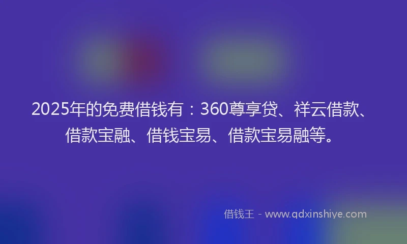 2025年的免费借钱有：360尊享贷、祥云借款、借款宝融、借钱宝易、借款宝易融等。