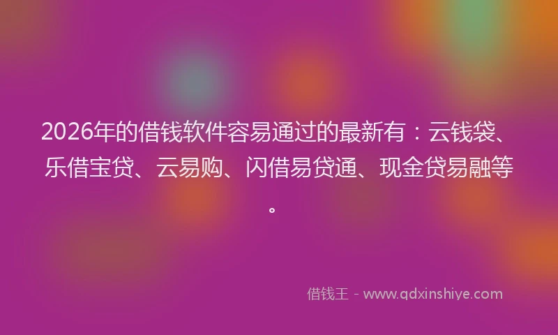 2026年的借钱软件容易通过的最新有:云钱袋、乐借宝贷、云易购、闪借易贷通、现金贷易融等。