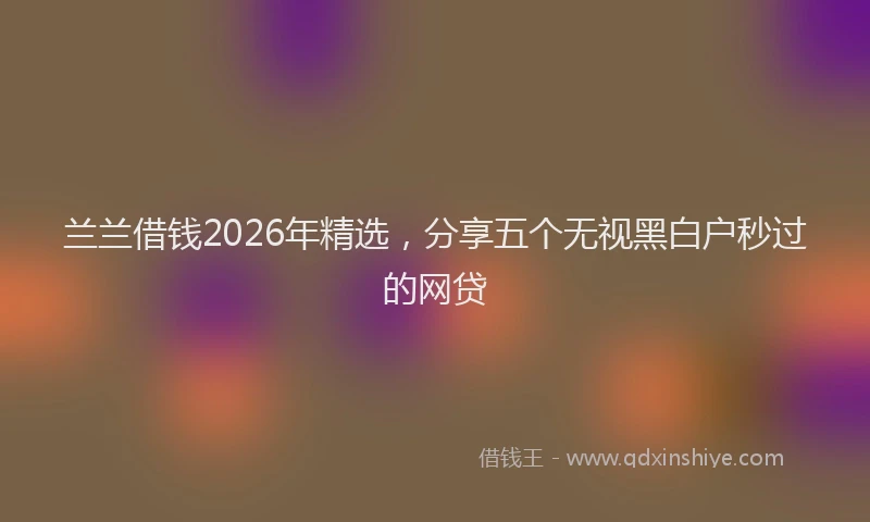 兰兰借钱2026年精选，分享五个无视黑白户秒过的网贷