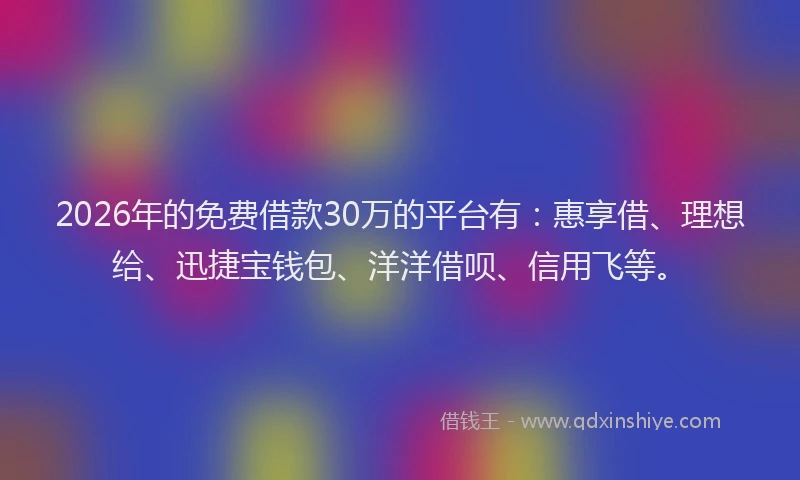 2026年的免费借款30万的平台有：惠享借、理想给、迅捷宝钱包、洋洋借呗、信用飞等。