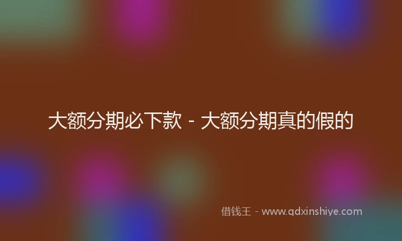 大额分期必下款 - 大额分期真的假的