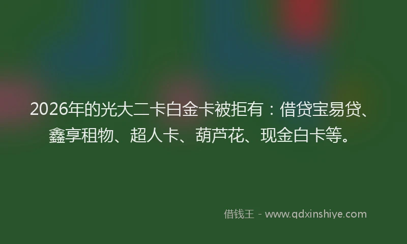 2026年的光大二卡白金卡被拒有：借贷宝易贷、鑫享租物、超人卡、葫芦花、现金白卡等。