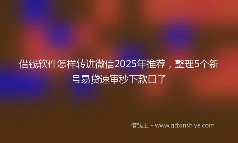 借钱软件怎样转进微信2025年推荐，整理5个新号易贷速审秒下款口子