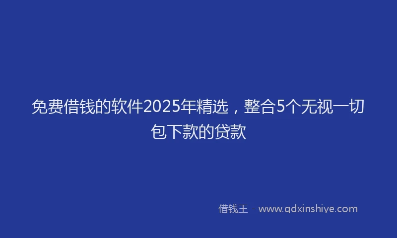 免费借钱的软件2025年精选，整合5个无视一切包下款的贷款