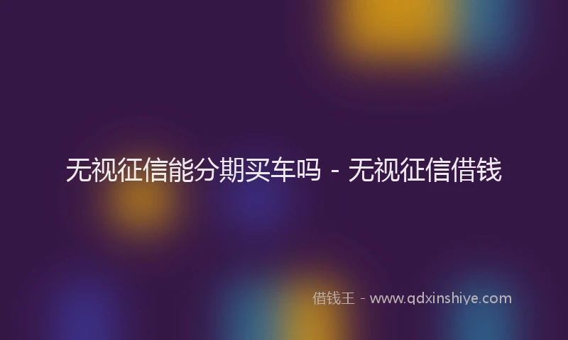 无视征信能分期买车吗 - 无视征信借钱