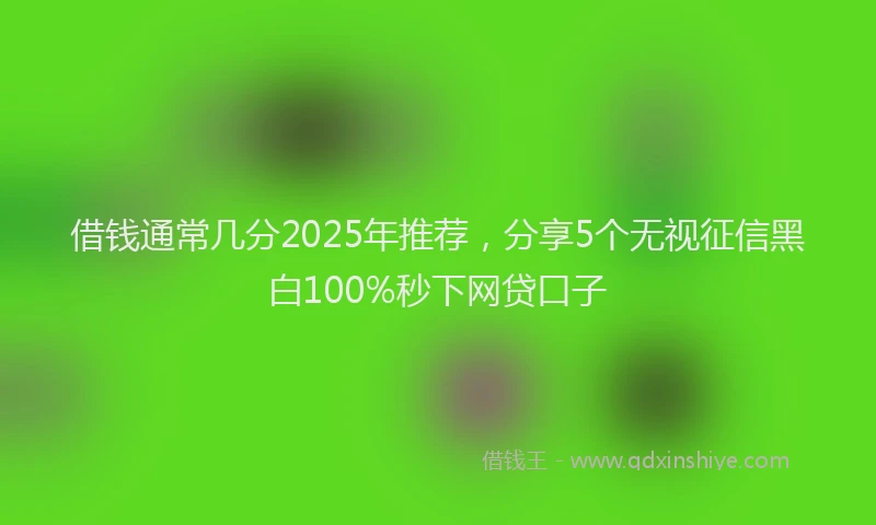 借钱通常几分2025年推荐，分享5个无视征信黑白100%秒下网贷口子