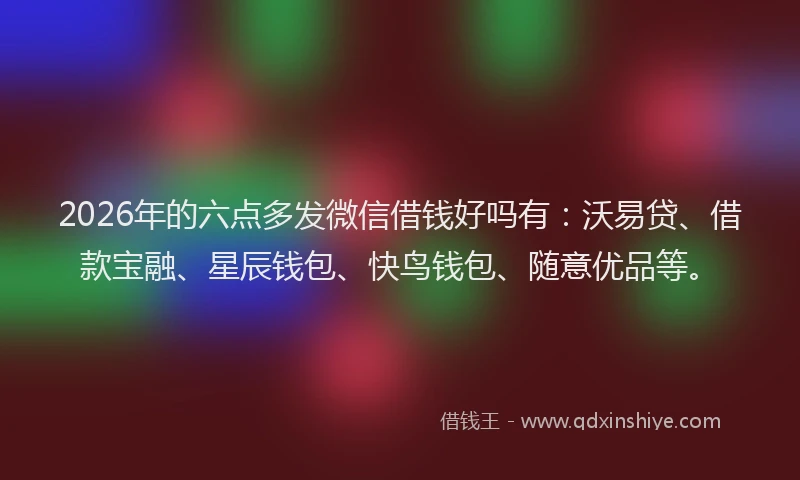 2026年的六点多发微信借钱好吗有:沃易贷、借款宝融、星辰钱包、快鸟钱包、随意优品等。