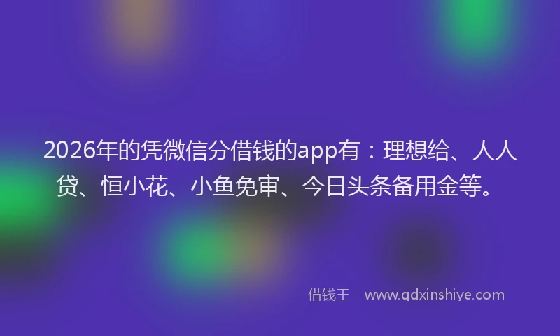 2026年的凭微信分借钱的app有：理想给、人人贷、恒小花、小鱼免审、今日头条备用金等。