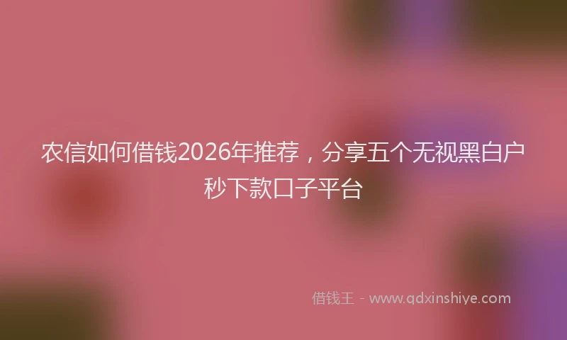 农信如何借钱2026年推荐，分享五个无视黑白户秒下款口子平台