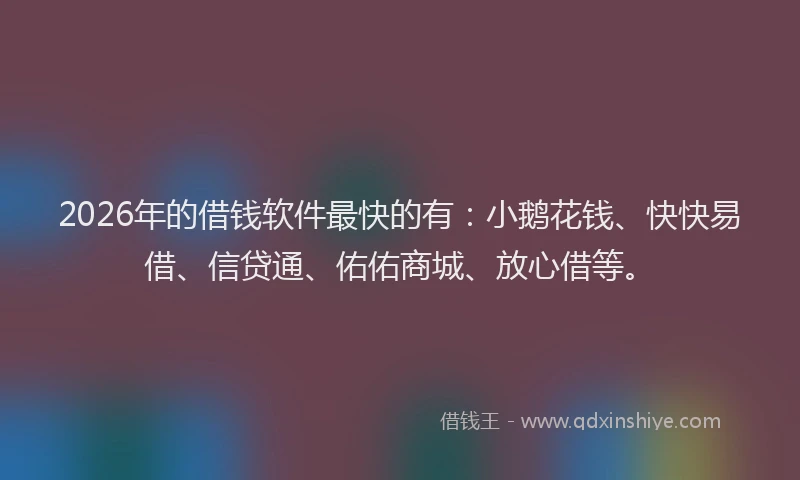 2026年的借钱软件最快的有:小鹅花钱、快快易借、信贷通、佑佑商城、放心借等。