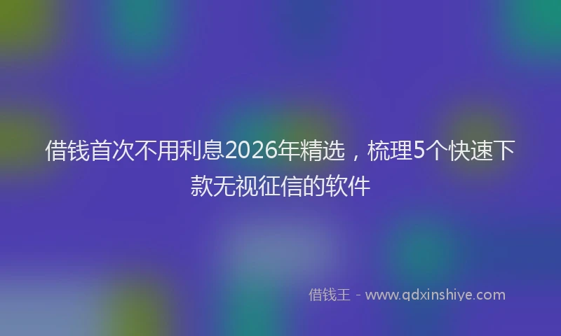 借钱首次不用利息2026年精选，梳理5个快速下款无视征信的软件