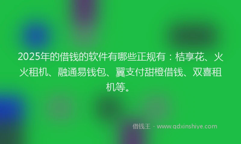 2025年的借钱的软件有哪些正规有：桔享花、火火租机、融通易钱包、翼支付甜橙借钱、双喜租机等。