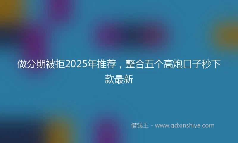 做分期被拒2025年推荐，整合五个高炮口子秒下款最新
