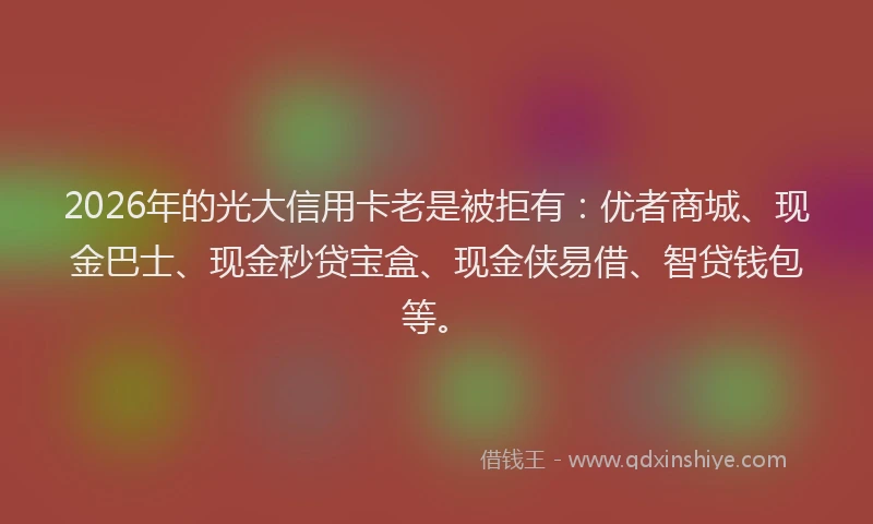 2026年的光大信用卡老是被拒有：优者商城、现金巴士、现金秒贷宝盒、现金侠易借、智贷钱包等。