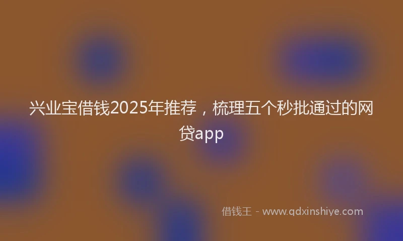 兴业宝借钱2025年推荐，梳理五个秒批通过的网贷app