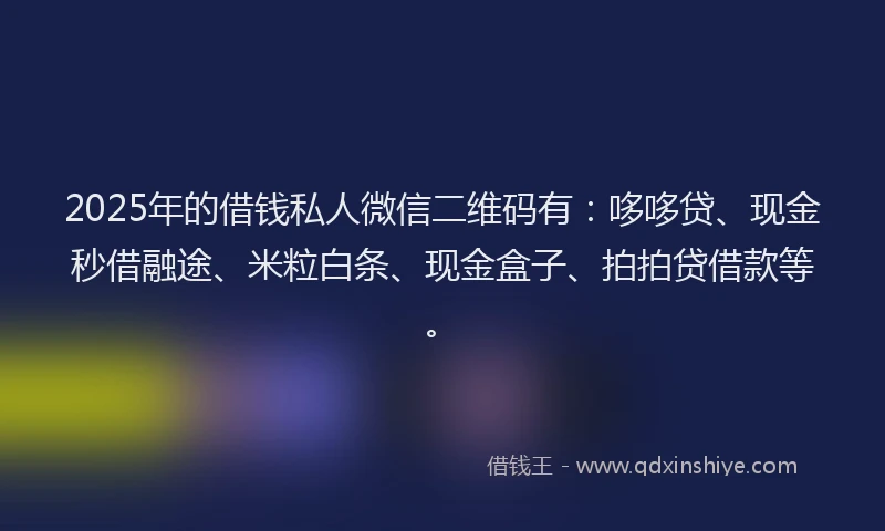 2025年的借钱私人微信二维码有:哆哆贷、现金秒借融途、米粒白条、现金盒子、拍拍贷借款等。