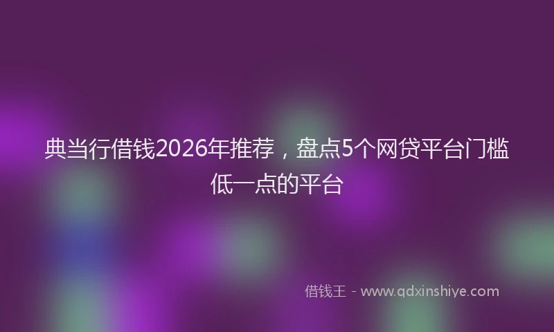 典当行借钱2026年推荐，盘点5个网贷平台门槛低一点的平台