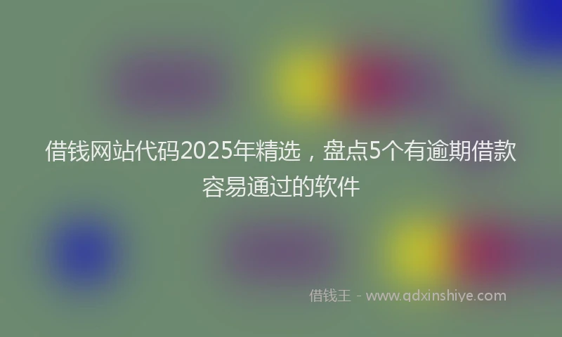 借钱网站代码2025年精选，盘点5个有逾期借款容易通过的软件