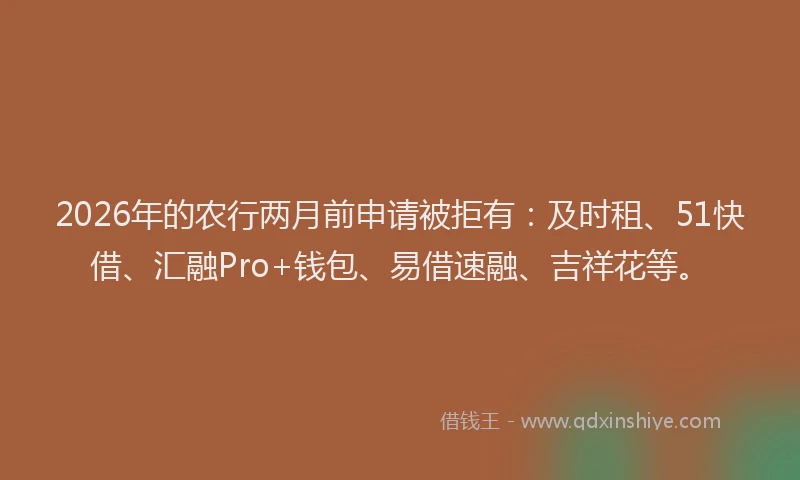 2026年的农行两月前申请被拒有：及时租、51快借、汇融Pro+钱包、易借速融、吉祥花等。